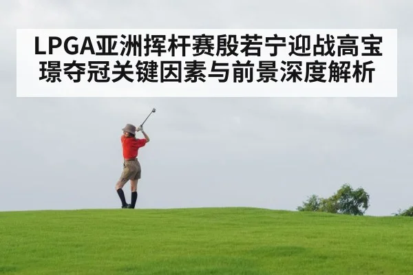 LPGA亚洲挥杆赛殷若宁迎战高宝璟夺冠关键因素与前景深度解析