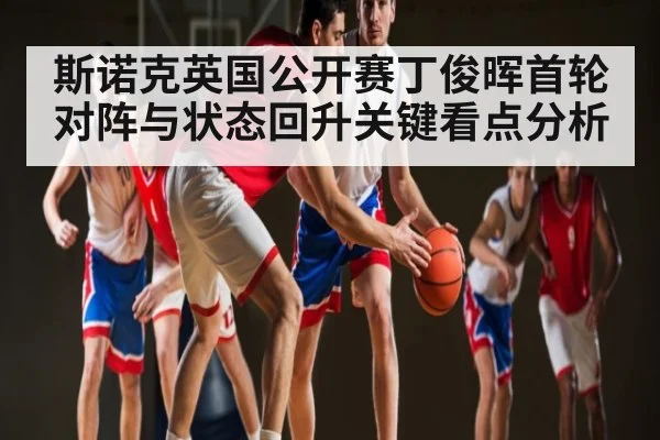 斯诺克英国公开赛丁俊晖首轮对阵与状态回升关键看点分析