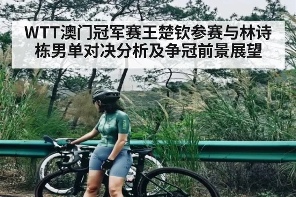WTT澳门冠军赛王楚钦参赛与林诗栋男单对决分析及争冠前景展望