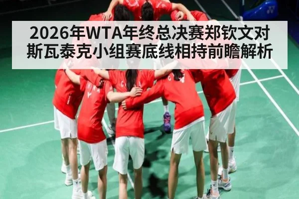 2026年WTA年终总决赛郑钦文对斯瓦泰克小组赛底线相持前瞻解析